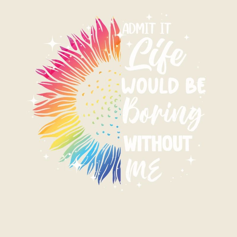 Admit it, life would be boring without me