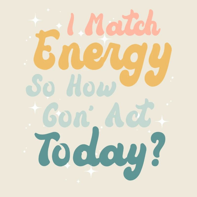 I Match Energy So How We Gon' Act Today