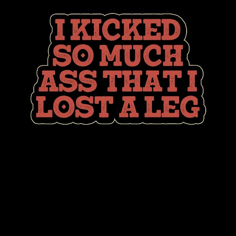 I kicked so much ass that i lost a leg -