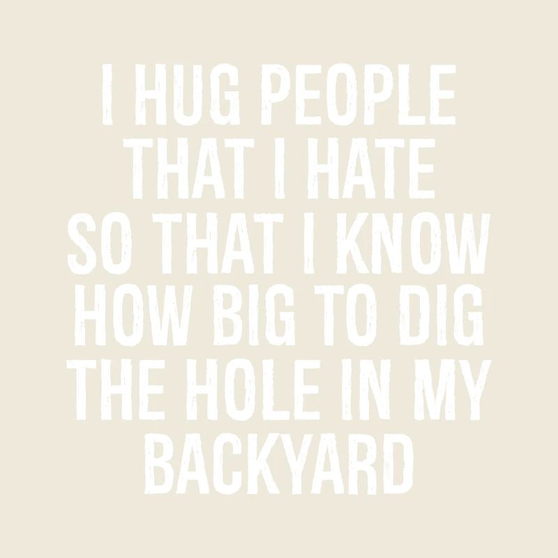 I hug people that I hate so that I know how big