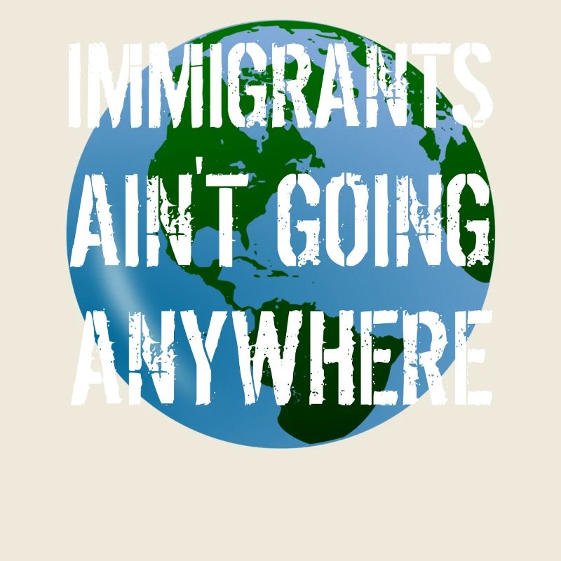 IMMIGRANTS AIN'T GOING ANYWHERE Immigranten Rechte