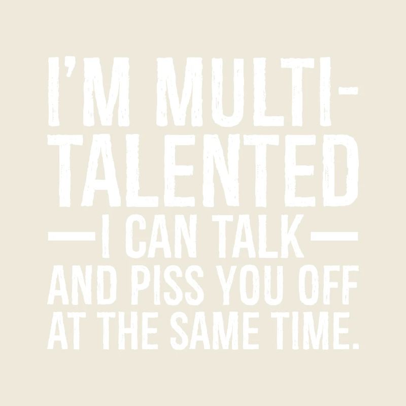 I'm multi talented I can talk and piss you off at