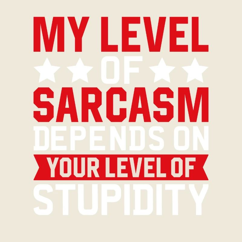 My sarcasm depends on your stupidity