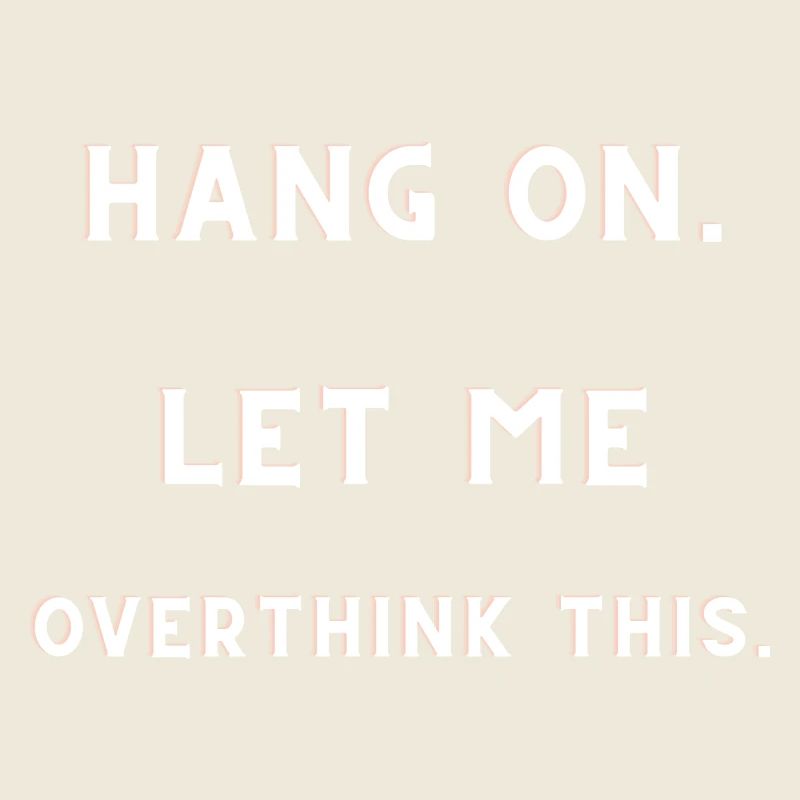 HANG ON. LET ME OVERTHINK THIS.