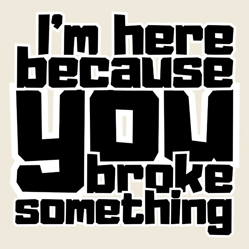 I'm here because you broke something