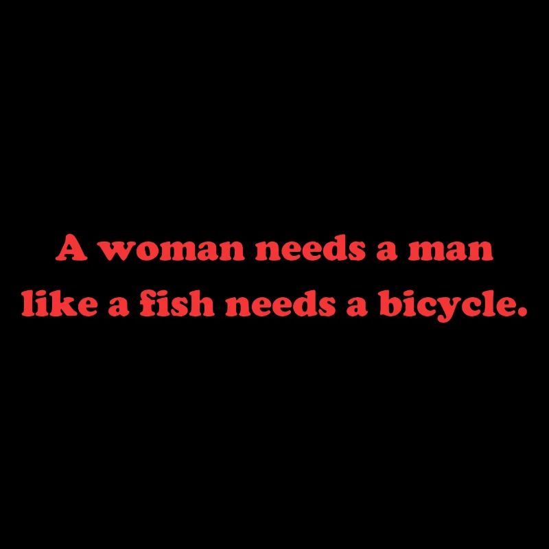 A woman needs a man like a fish needs a bicycle.