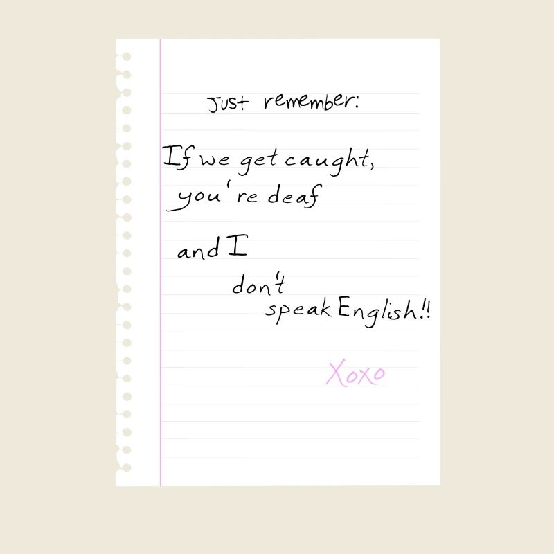 Just remember: If we get caught, you're deaf and I