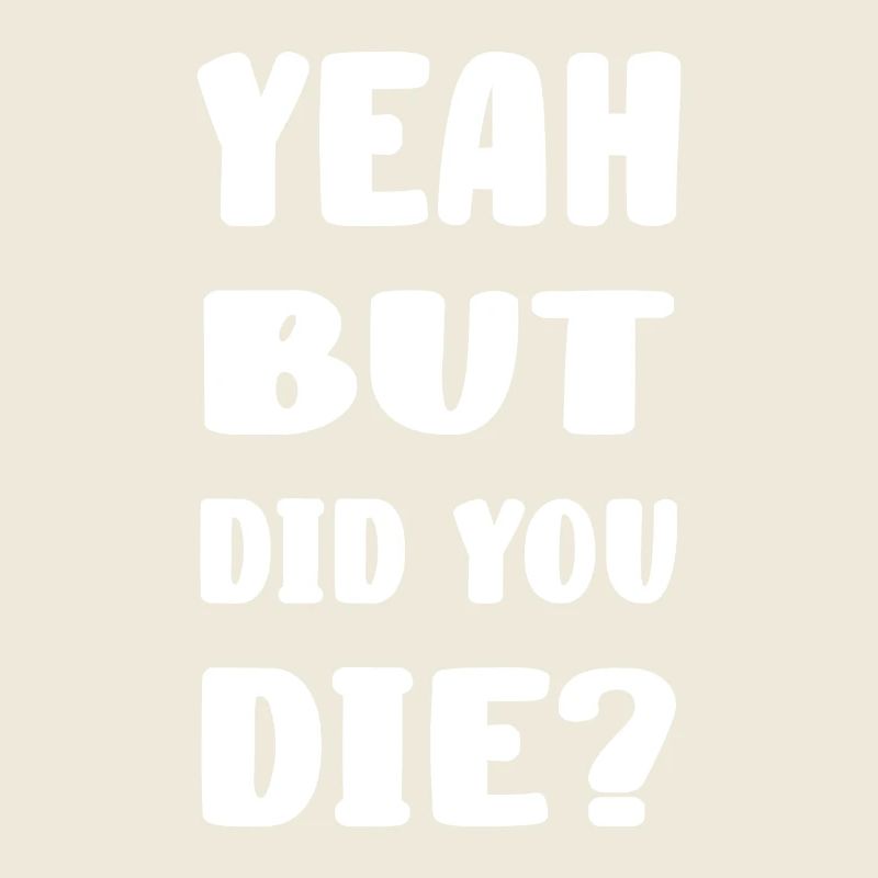 Yeah but did you die?