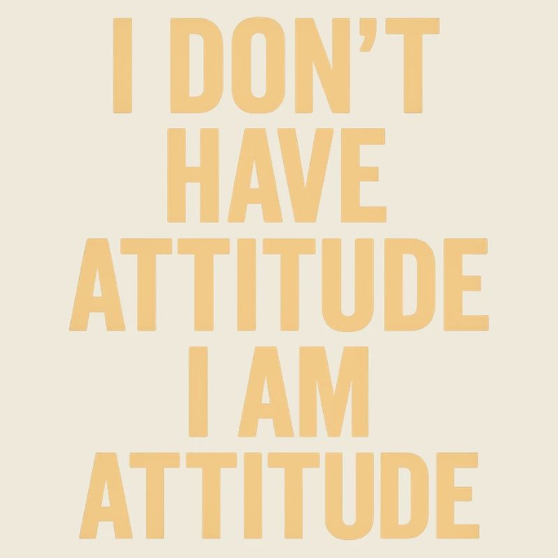 I Don't Have Attitude I Am Attitude