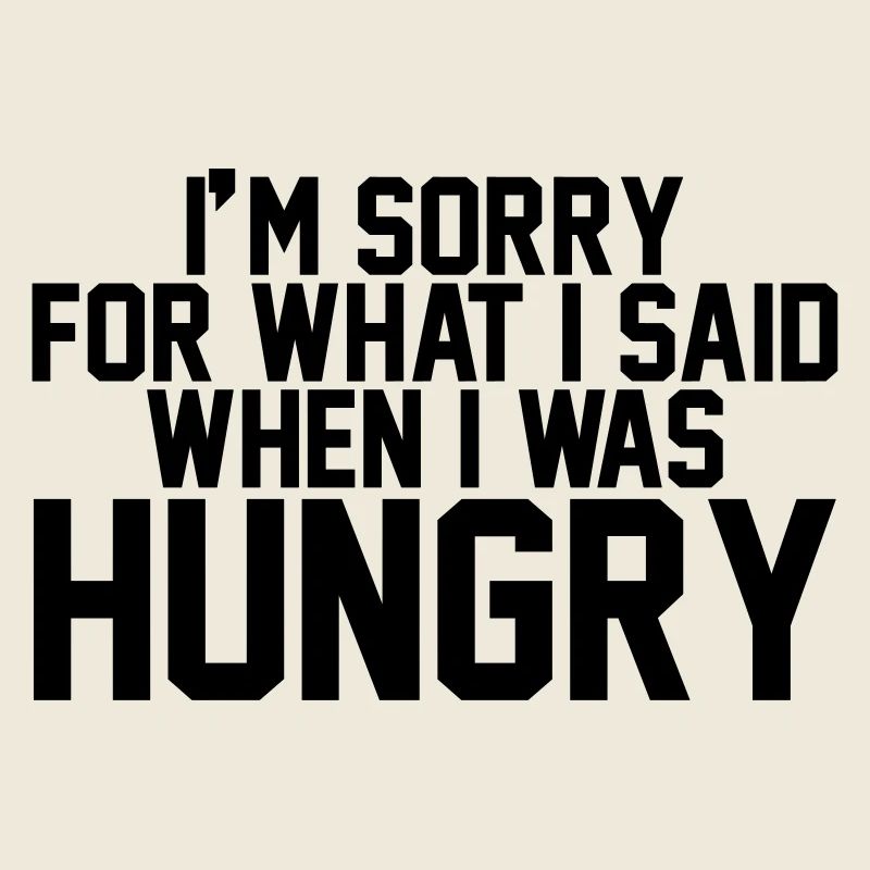 I'm sorry for what I said when I was hungry