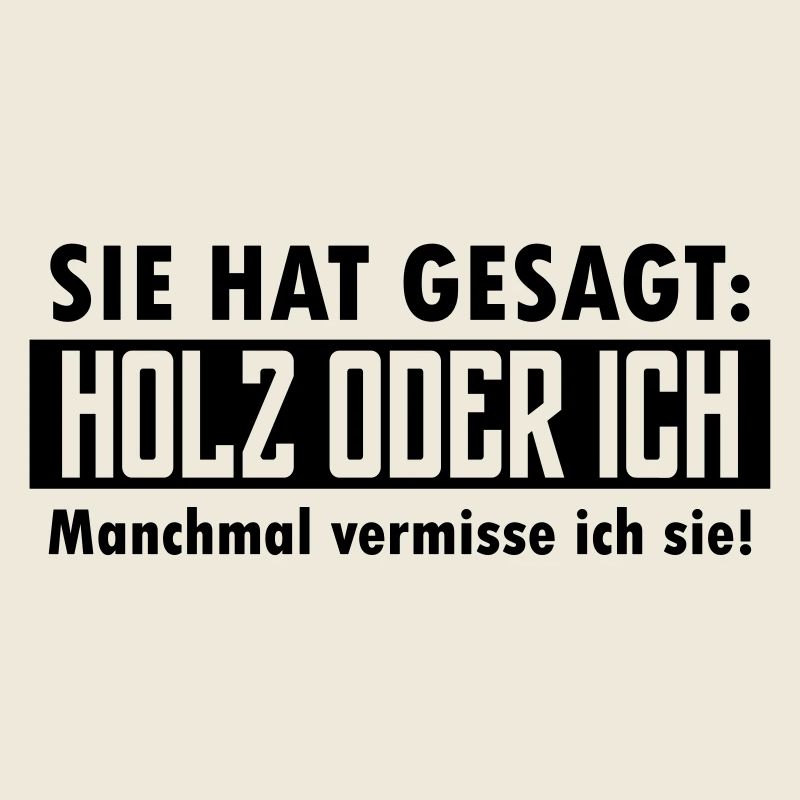 Sie hat gesagt: Holz oder ich...