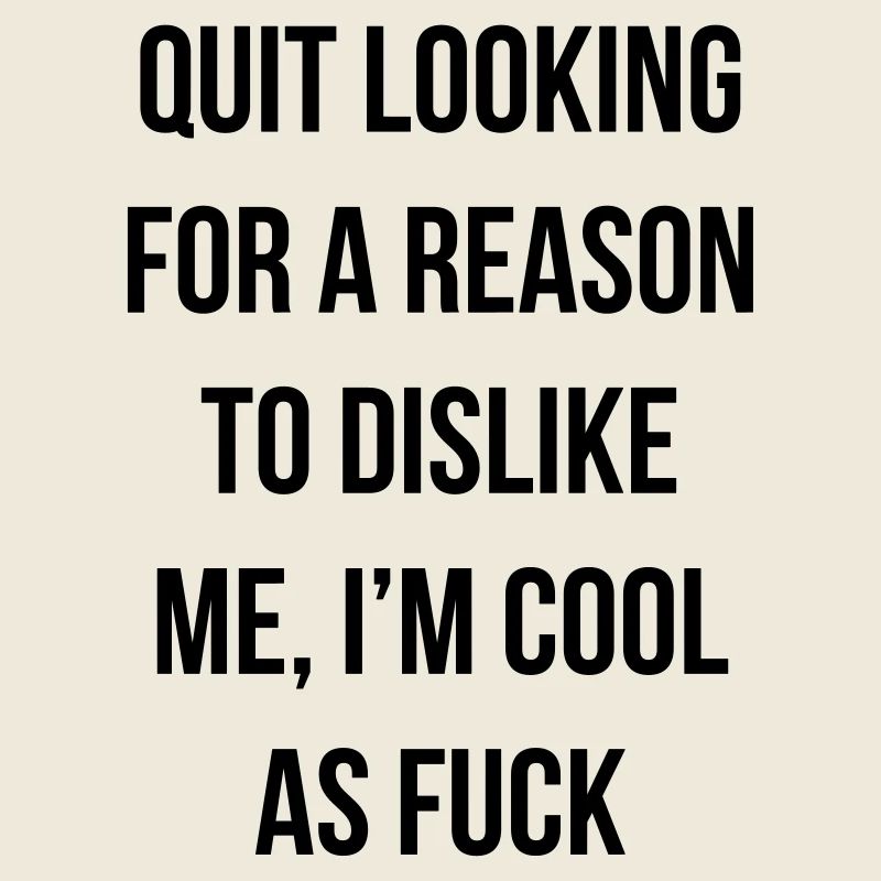 quit looking for a reason to dislike me