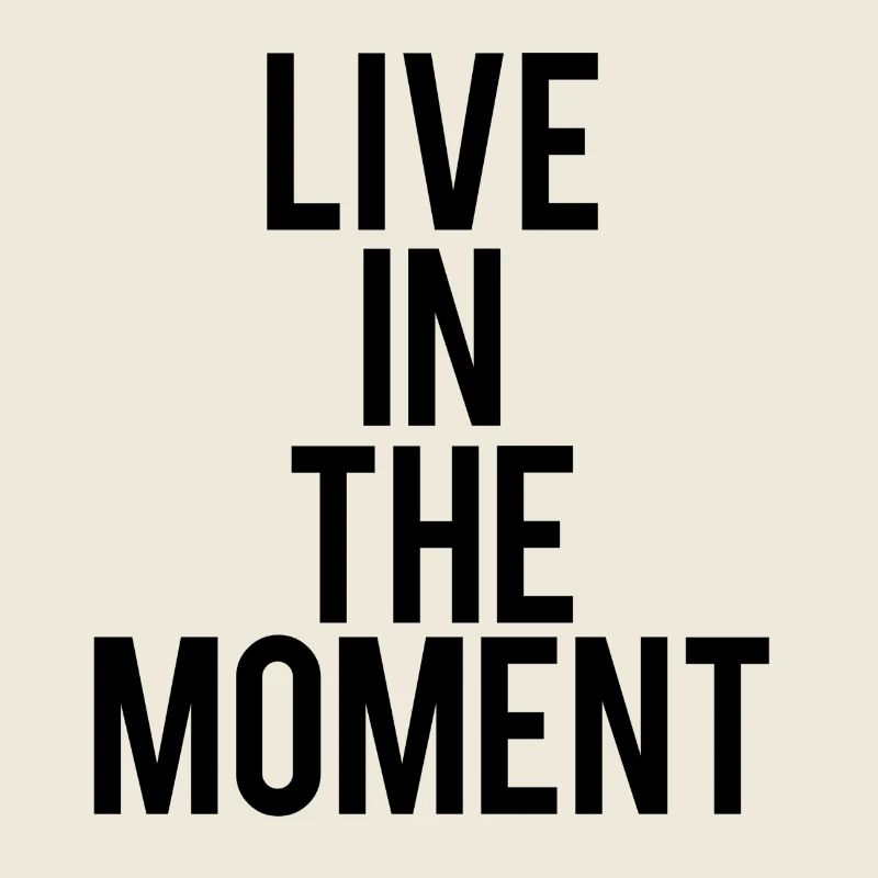 Live in the moment.