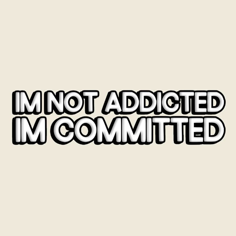 I'm not addicted, I'm committed.