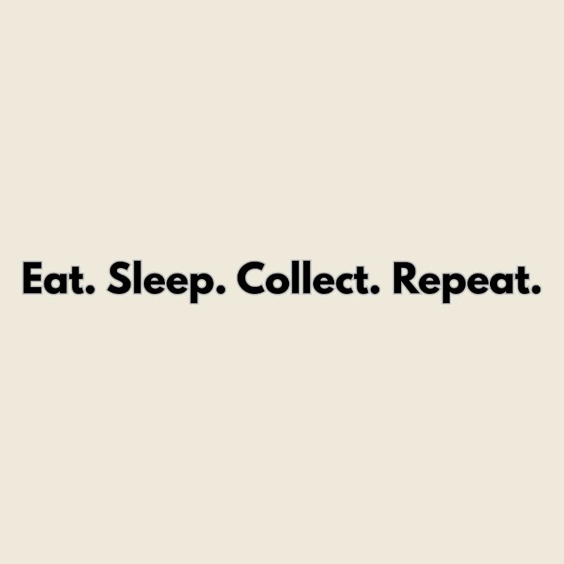 Eat. Sleep. Collect. Repeat.