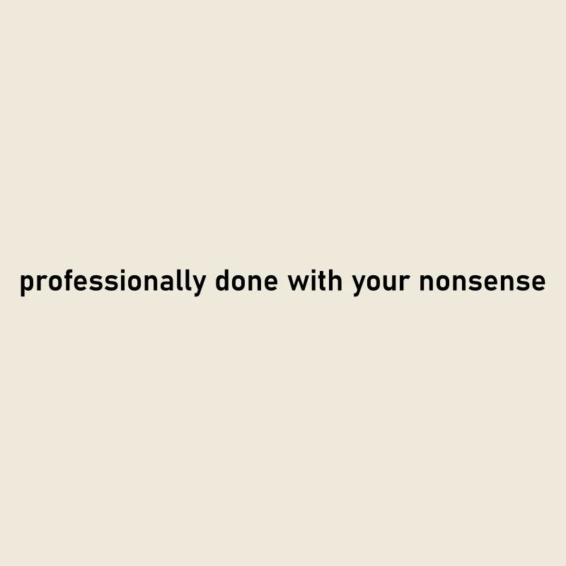 professionally done with your nonsense quite