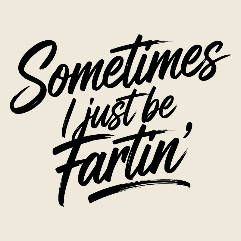 Sometimes I just be fartin'