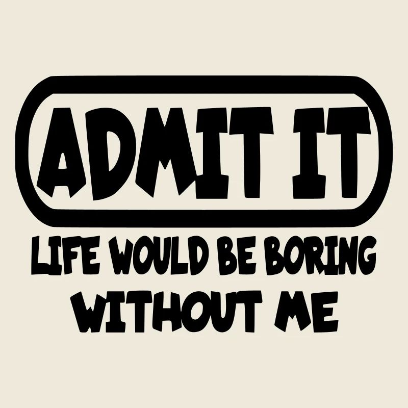 Admit that life would be boring without me*