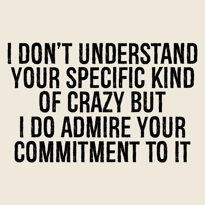 I don't understand your specific kind of crazy