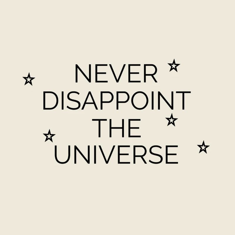 Never disappoint the universe