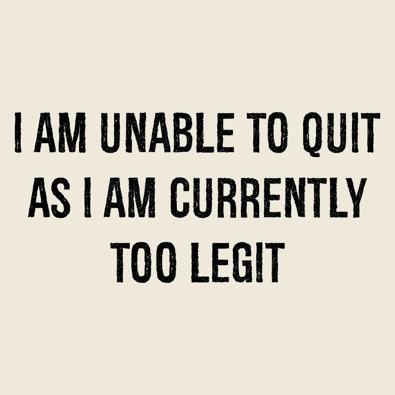I am unable to quit as I am currently too legit