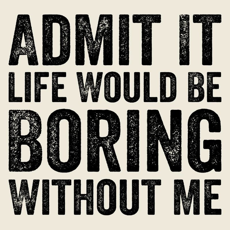 Admit it life would be boring without me
