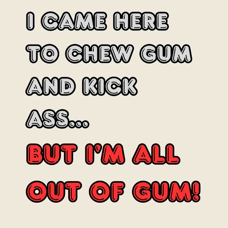 I came here to chew gum and kick ass...
