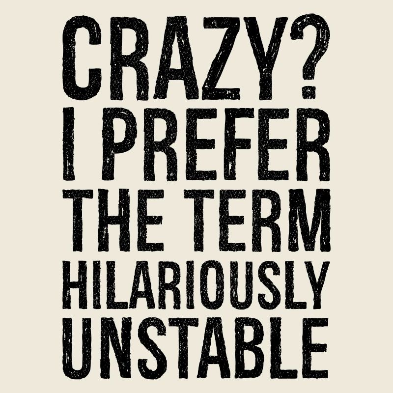 Crazy I Prefer The Term Hilariously Unstable