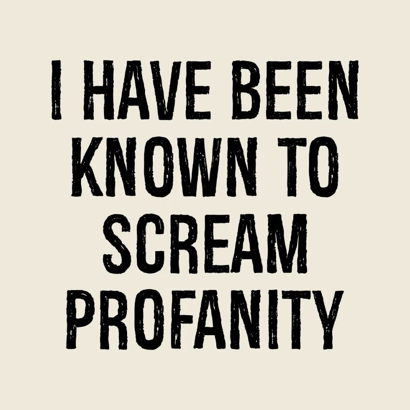 I have been known to scream profanity