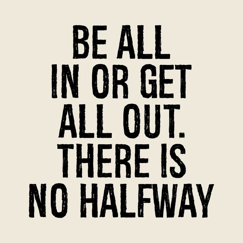 be all in or get all out there is no halfway