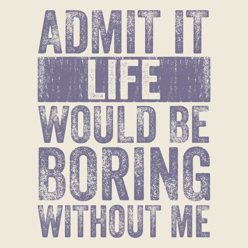 Admit it Life would be boring without me