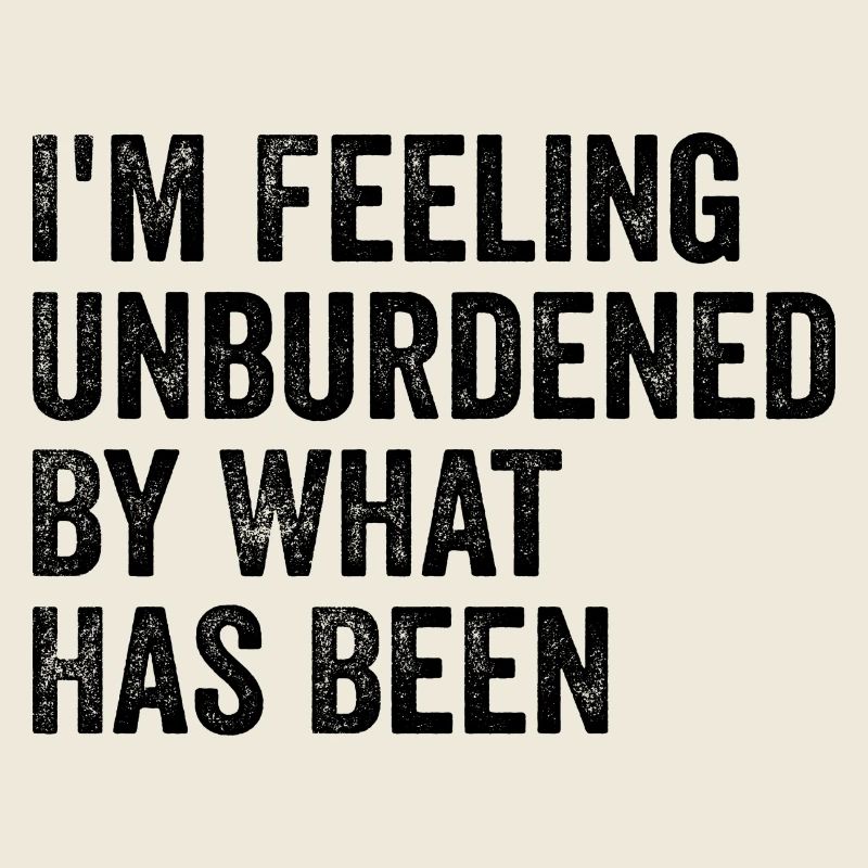I'm feeling unburdened by what has been