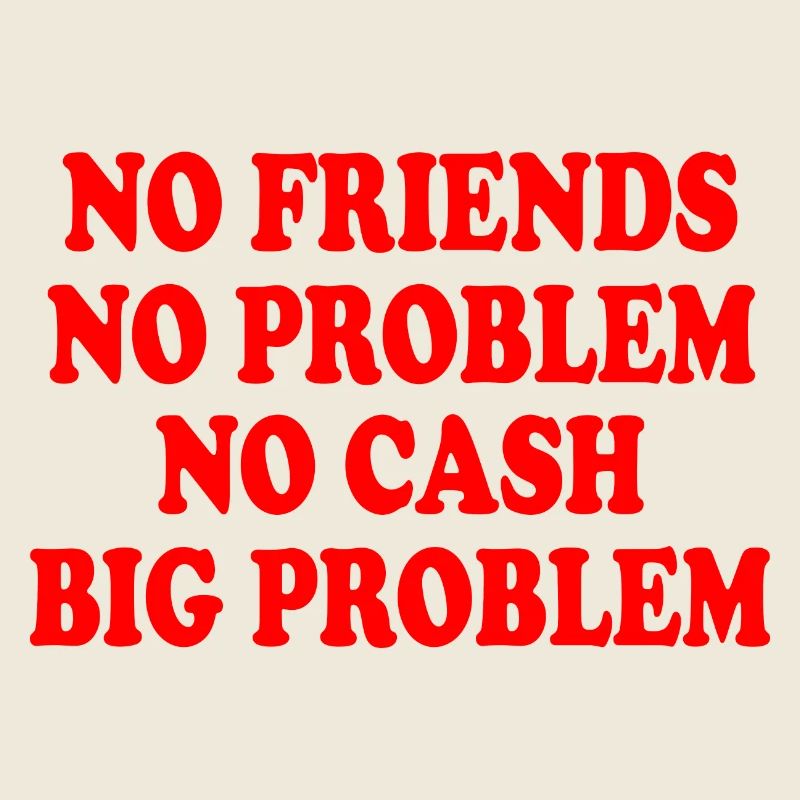 no friends no problem no cash big problem