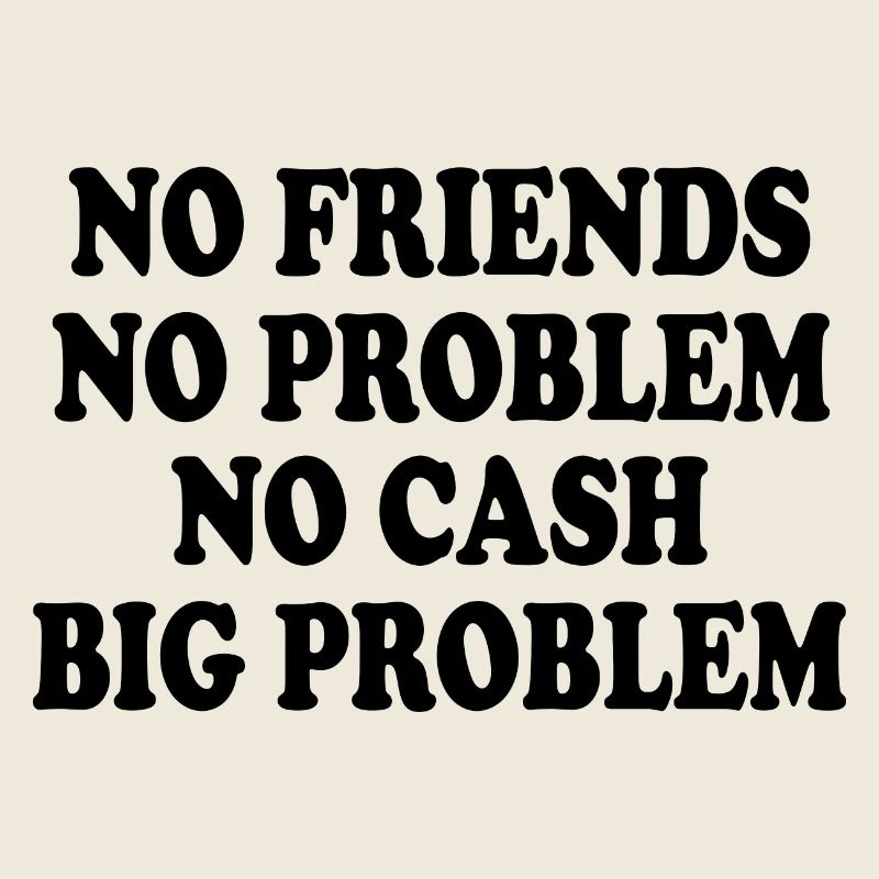 no friends no problem no cash big problem
