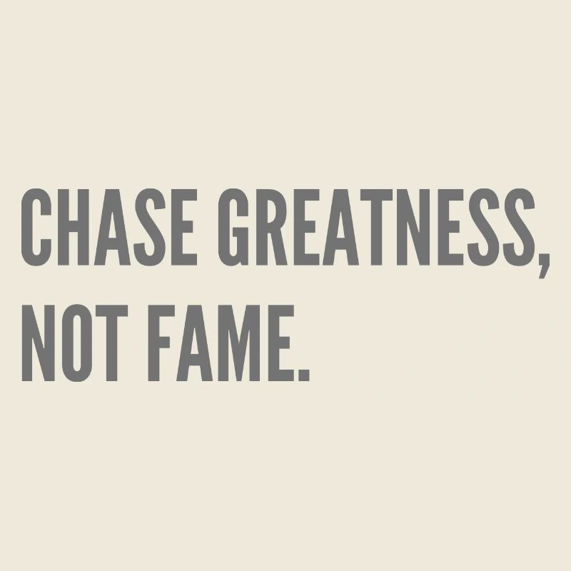 Chase Greatness, not Fame.