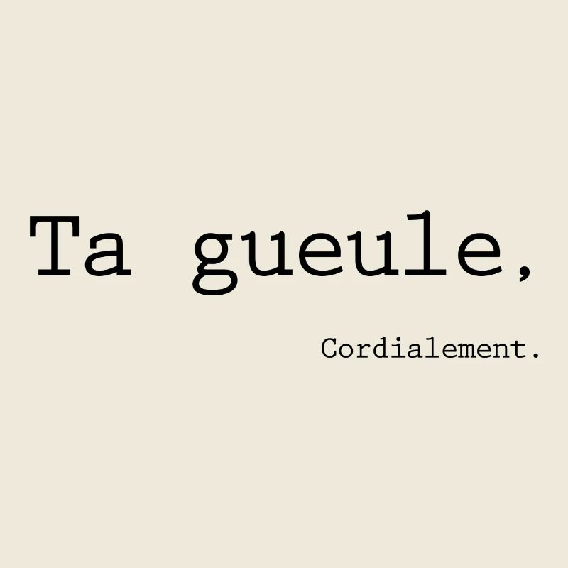 Ta gueule, cordialement.