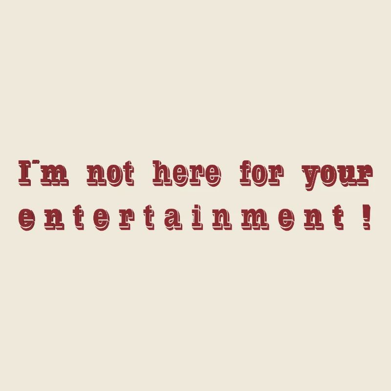 I´m not here for your entertainment