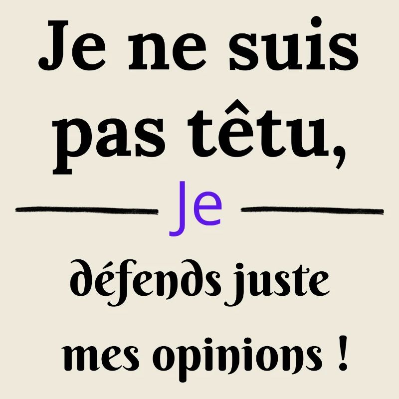 je ne suis pas têtu je défends mes opinions