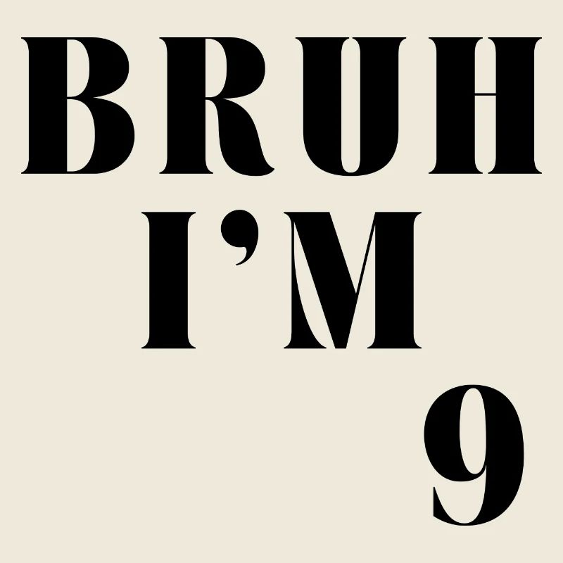 BRUH I'M 9