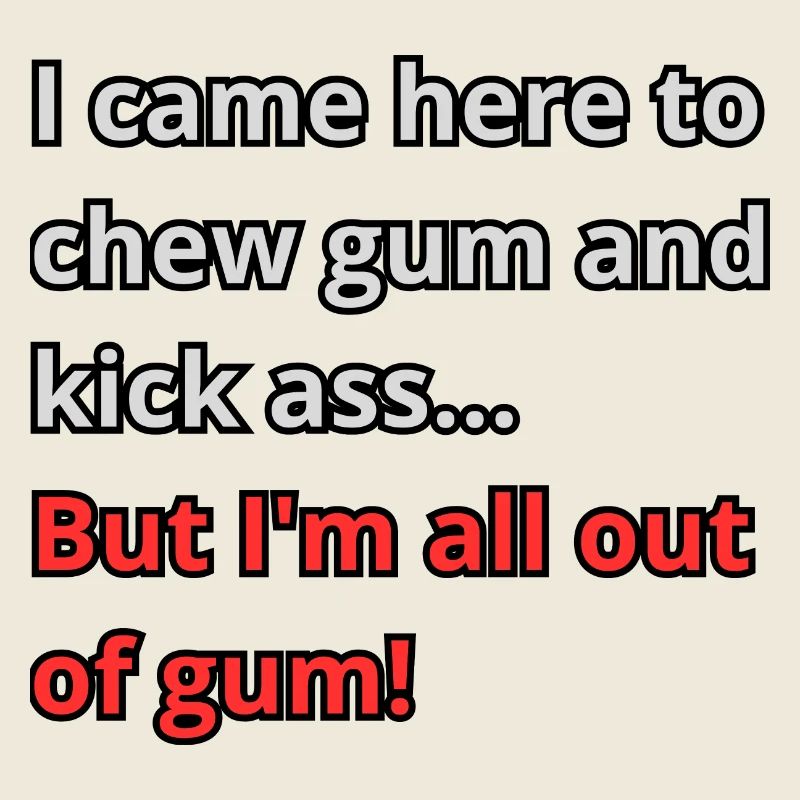 I came here to chew gum and kick ass...