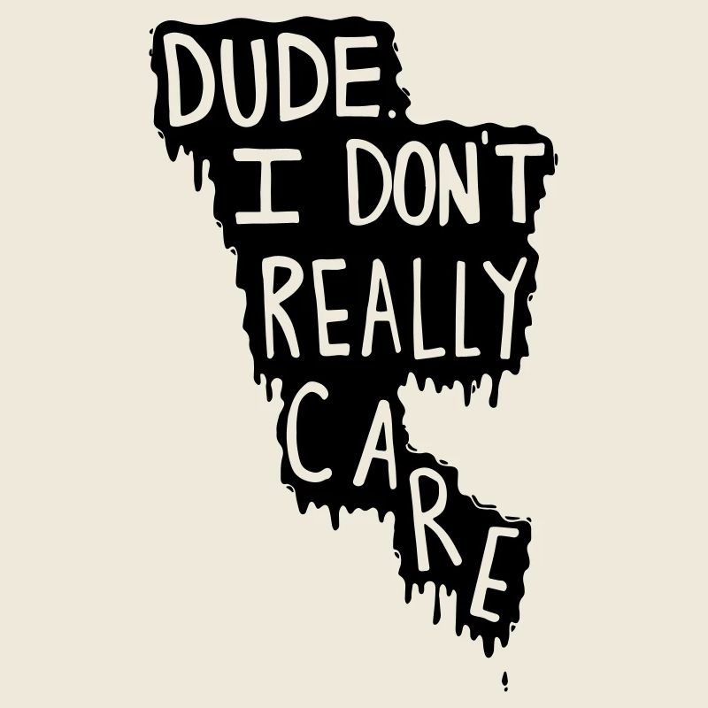 Dude. I Don't Really Care.