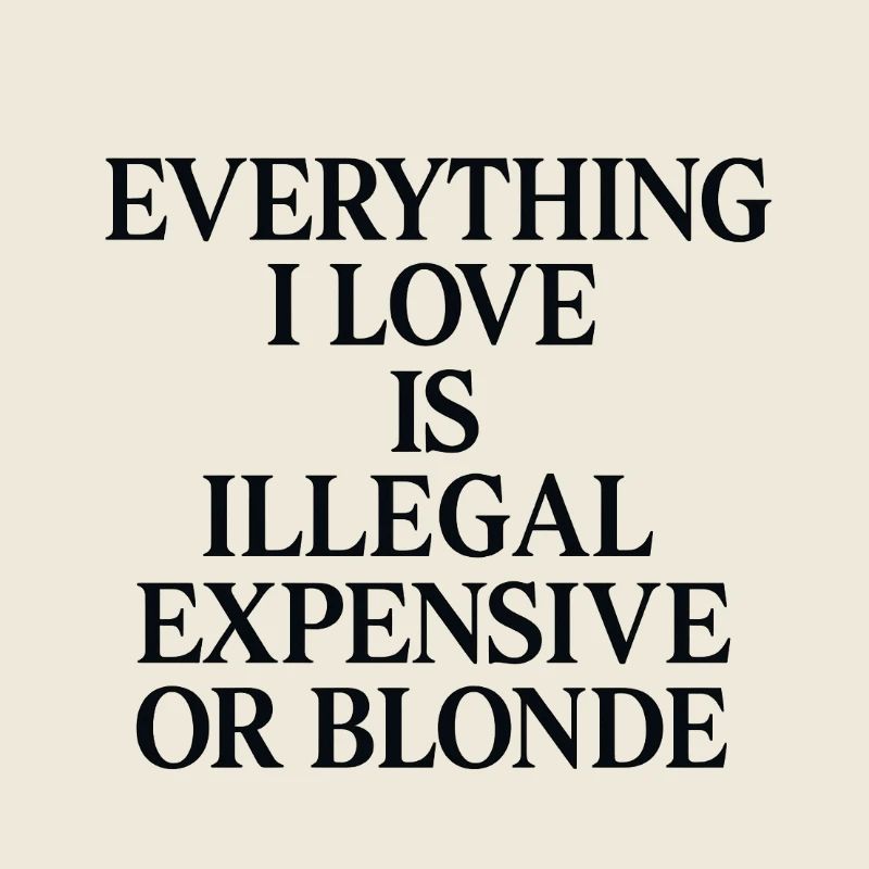 EVERYTHING I LOVE IS ILLEGAL, EXPENSIVE OR BLONDE