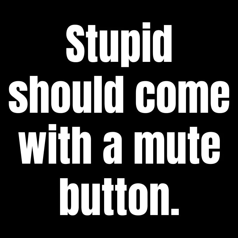 Stupid should come with a mute button.