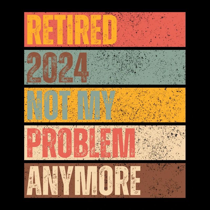 RETIRED 2024 NOT MY PROBLEM ANYMORE
