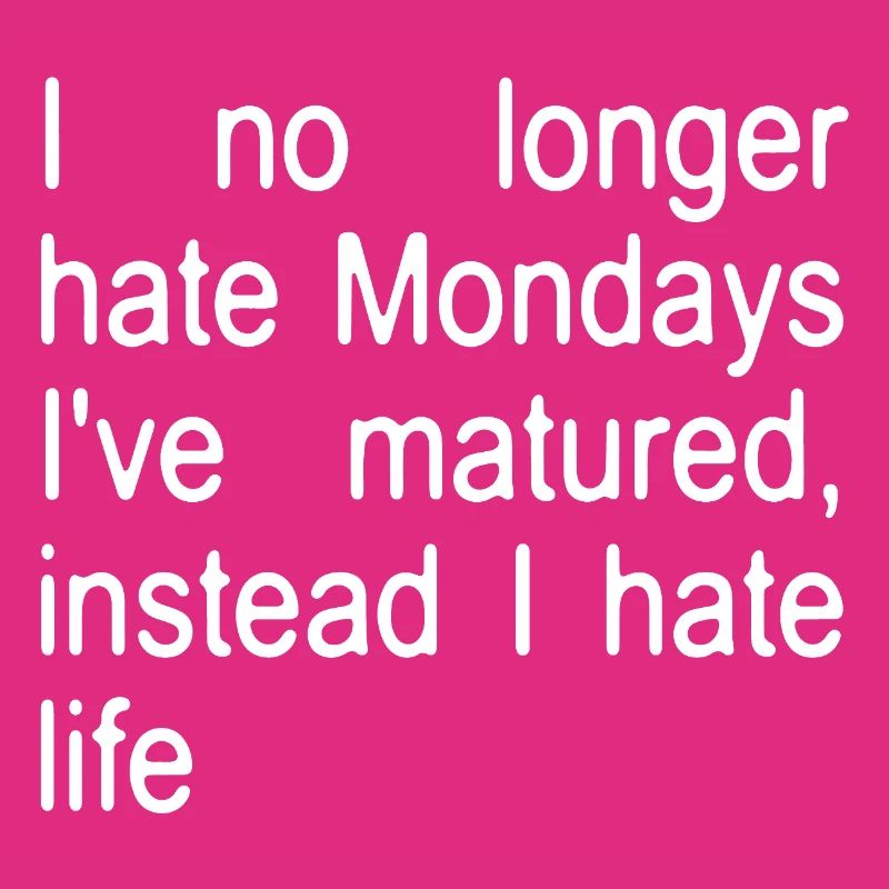 I no longer hate Mondays I ́ve matured, instead...