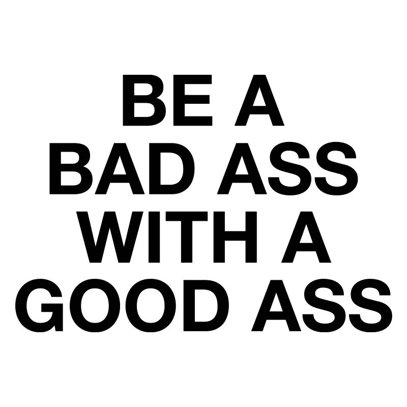 BE A BAD ASS WITH A GOOD ASS