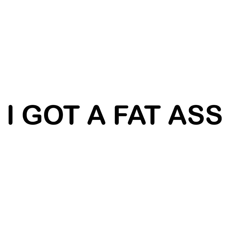 i got a fat ass
