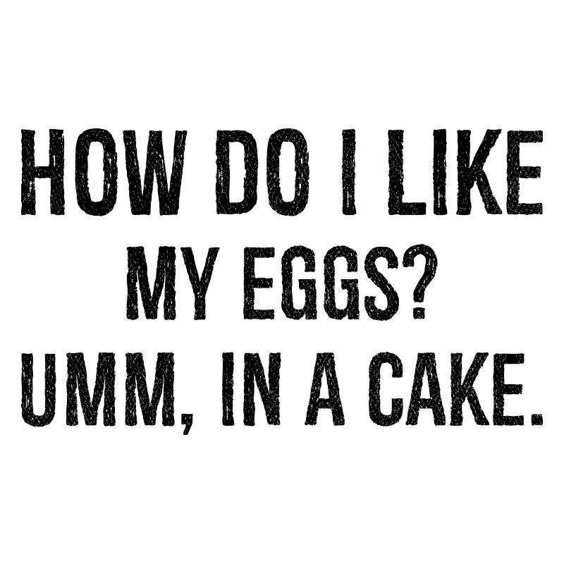 how do I like my eggs umm In a cake