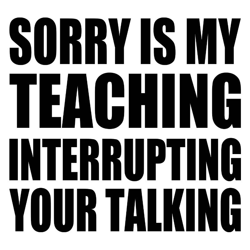 sorry is my teaching interrupting your talking