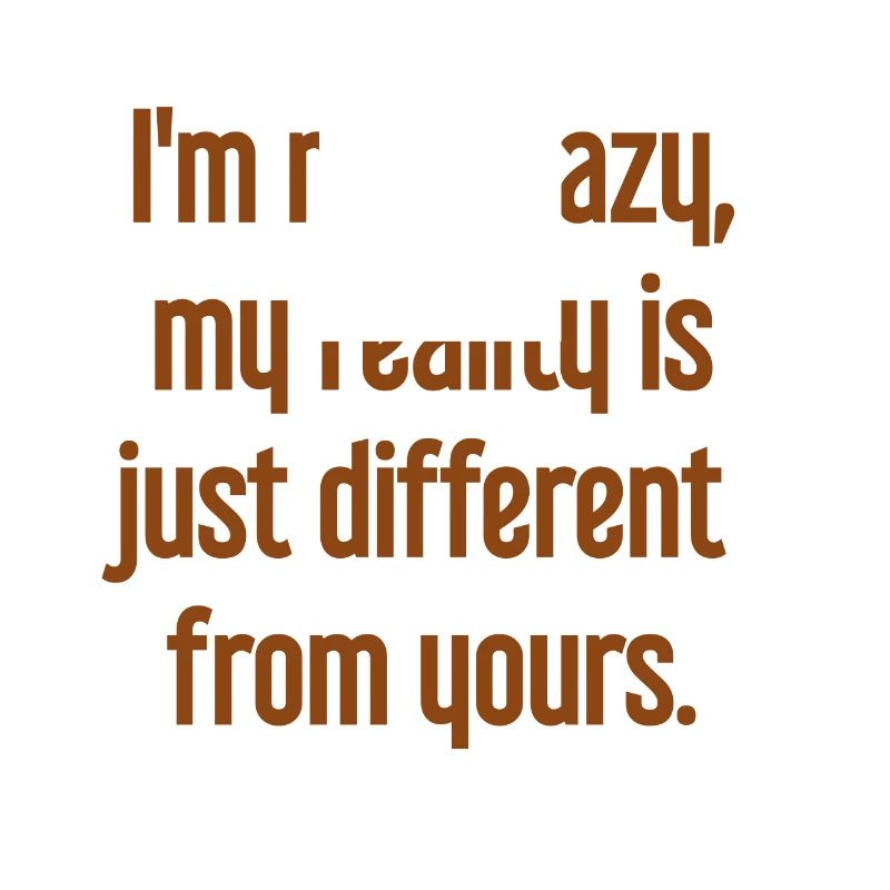 I'm not crazy – my reality is different